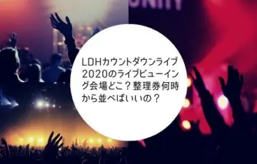 LDHカウントダウンライブ2020のライブビューイング会場どこ？整理券何時から並べばいいの？
