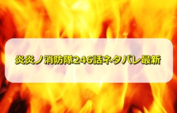炎炎ノ消防隊ネタバレ246話最新感想！円周率は滅びの呪文だった！