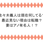 佐々木義人は現在何してる？最近見ない理由は転職？妻はアノ有名人！？