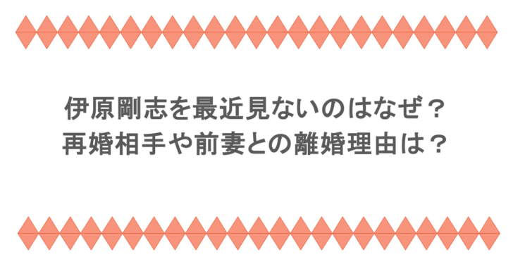 伊原剛志を最近見ないのはなぜ?再婚相手や前妻との離婚理由は?
