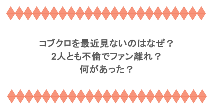 コブクロを最近見ないのはなぜ？2人とも不倫でファン離れ？何があった？