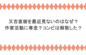 又吉直樹を最近見ないのはなぜ?作家活動に専念?コンビは解散した?