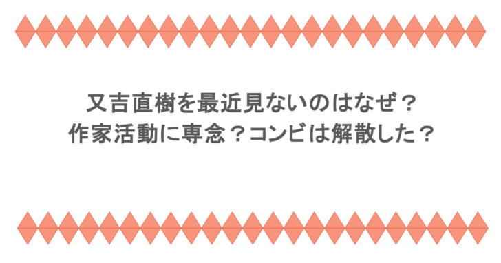 又吉直樹を最近見ないのはなぜ?作家活動に専念?コンビは解散した?
