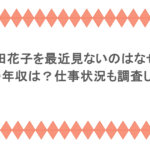 山田花子を最近見ないのはなぜ?現在の年収は?仕事状況も調査してみた