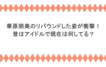 華原朋美のリバウンドした姿が衝撃!昔はアイドルで現在は何してる?