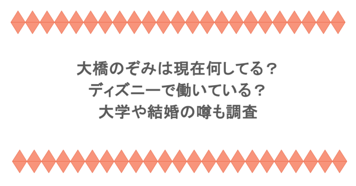 大橋のぞみは現在何してる？ディズニーで働いている？大学や結婚の噂も調査