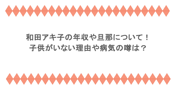 和田アキ子の年収や旦那について！子供がいない理由や病気の噂は？