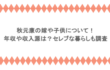 秋元康の嫁や子供について!年収や収入源は?セレブな暮らしも調査