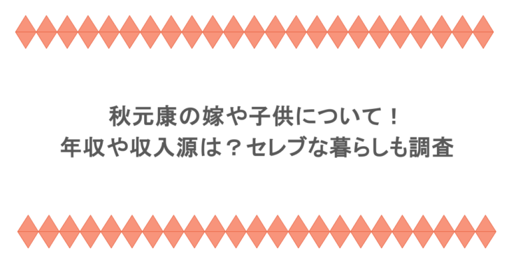 秋元康の嫁や子供について！年収や収入源は？セレブな暮らしも調査