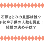 石原さとみの旦那は誰？年収や子供の人数を調査！結婚の決め手は？
