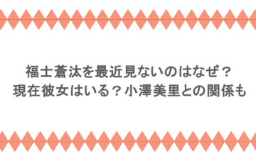 福士蒼汰を最近見ないのはなぜ?現在彼女はいる?小澤美里との関係も