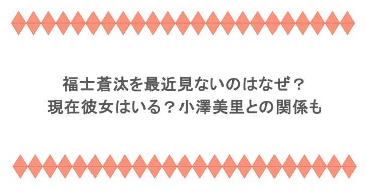 福士蒼汰を最近見ないのはなぜ？現在彼女はいる？小澤美里との関係も