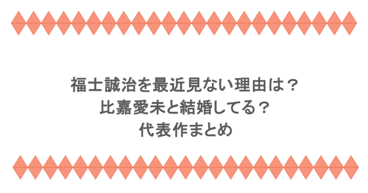 福士誠治を最近見ない理由は？比嘉愛未と結婚してる？代表作まとめ
