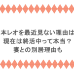 森本レオを最近見ない理由は？現在は終活中って本当？妻との別居理由も