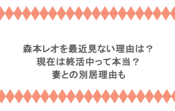 森本レオを最近見ない理由は？現在は終活中って本当？妻との別居理由も