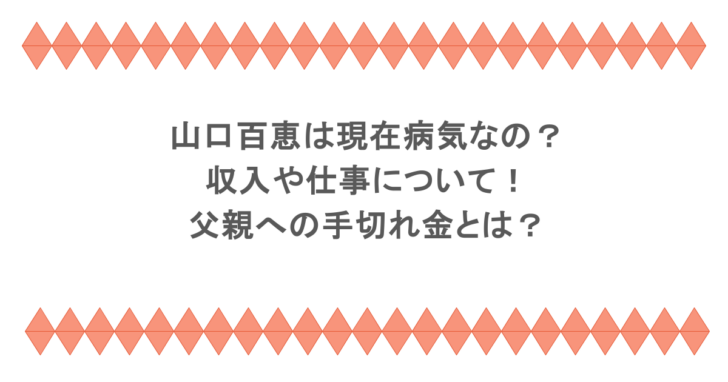 山口百恵は現在病気なの？収入や仕事について！父親への手切れ金とは？